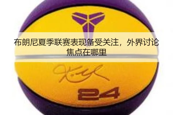 布朗尼夏季联赛表现备受关注，外界讨论焦点在哪里