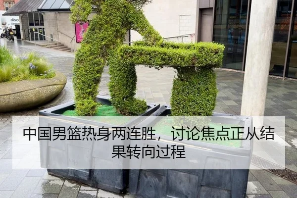 中国男篮热身两连胜，讨论焦点正从结果转向过程